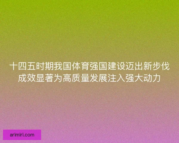 十四五时期我国体育强国建设迈出新步伐成效显著为高质量发展注入强大动力