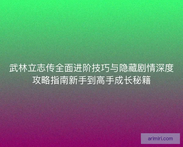 武林立志传全面进阶技巧与隐藏剧情深度攻略指南新手到高手成长秘籍