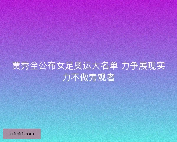 贾秀全公布女足奥运大名单 力争展现实力不做旁观者