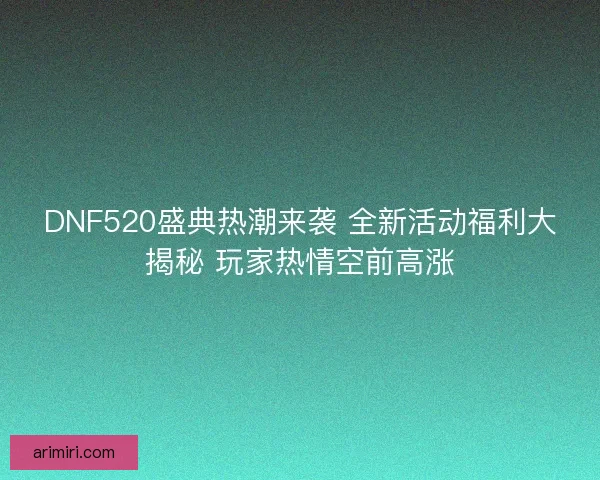 DNF520盛典热潮来袭 全新活动福利大揭秘 玩家热情空前高涨