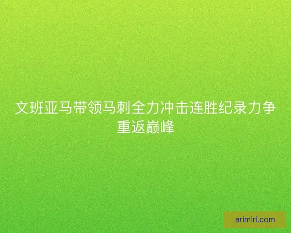文班亚马带领马刺全力冲击连胜纪录力争重返巅峰
