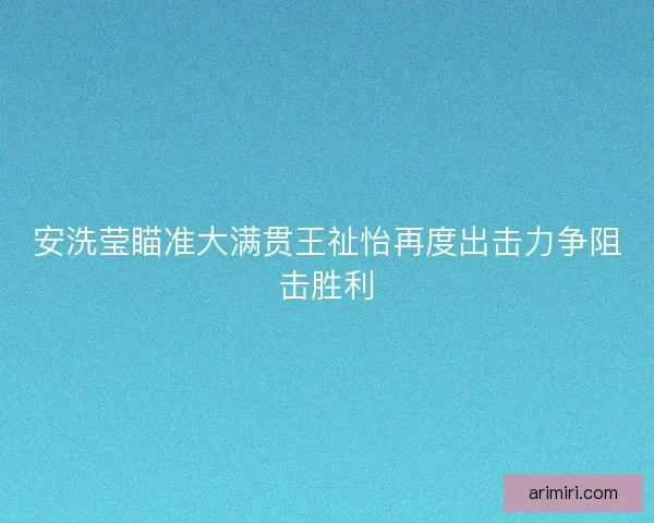安洗莹瞄准大满贯王祉怡再度出击力争阻击胜利