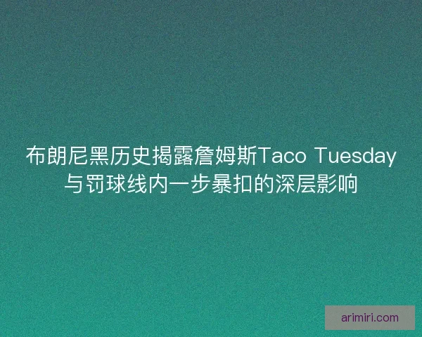 布朗尼黑历史揭露詹姆斯Taco Tuesday与罚球线内一步暴扣的深层影响